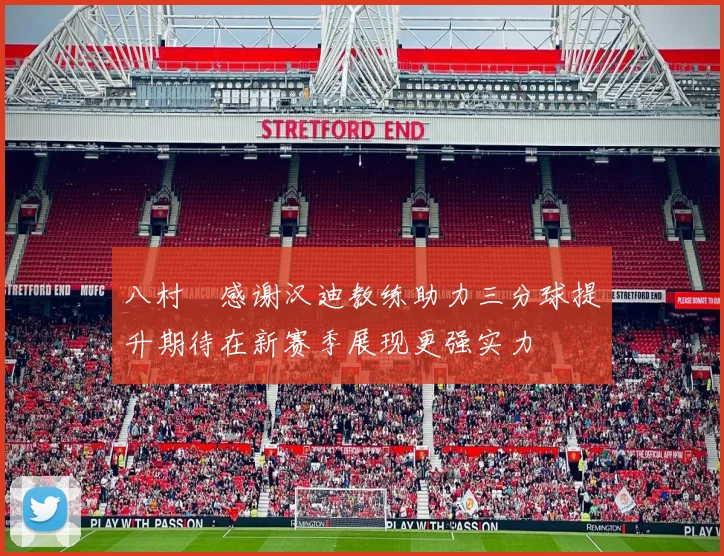 八村塁感谢汉迪教练助力三分球提升期待在新赛季展现更强实力