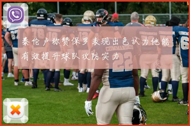 泰伦卢称赞保罗表现出色认为他能有效提升球队攻防实力