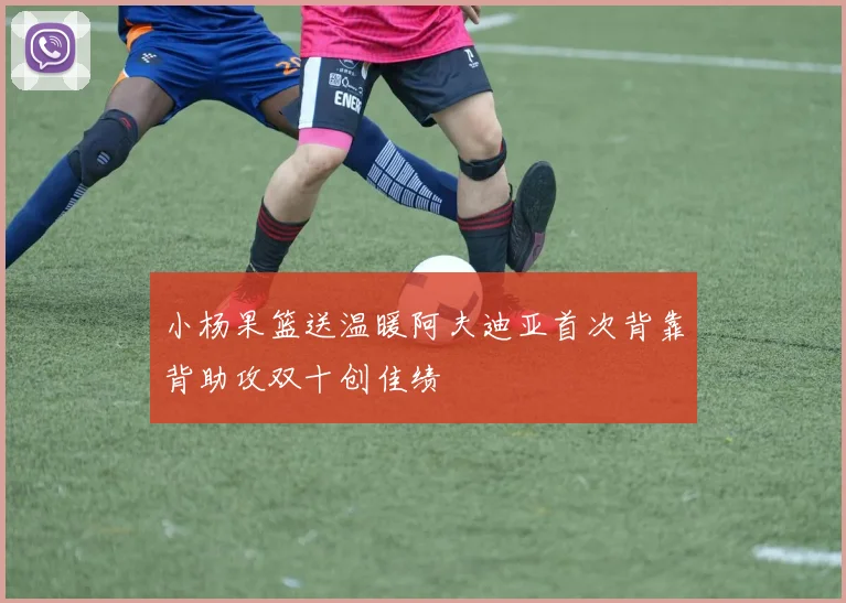 小杨果篮送温暖阿夫迪亚首次背靠背助攻双十创佳绩