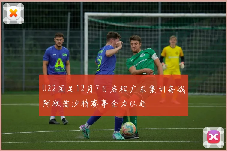 U22国足12月7日启程广东集训备战阿联酋沙特赛事全力以赴