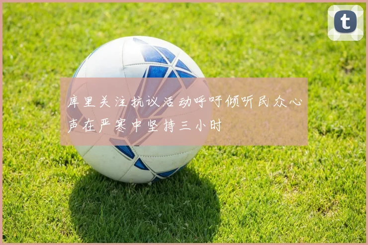库里关注抗议活动呼吁倾听民众心声在严寒中坚持三小时