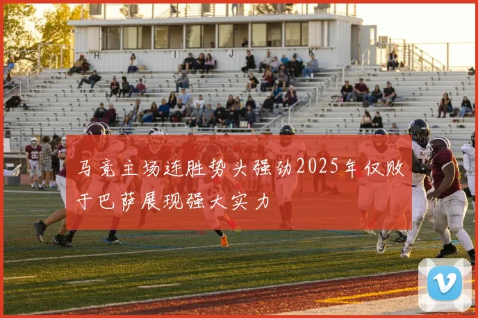 马竞主场连胜势头强劲2025年仅败于巴萨展现强大实力