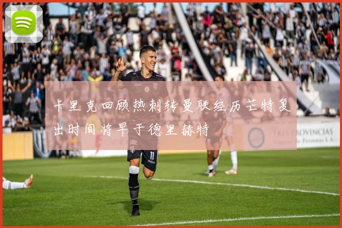 卡里克回顾热刺转曼联经历芒特复出时间将早于德里赫特