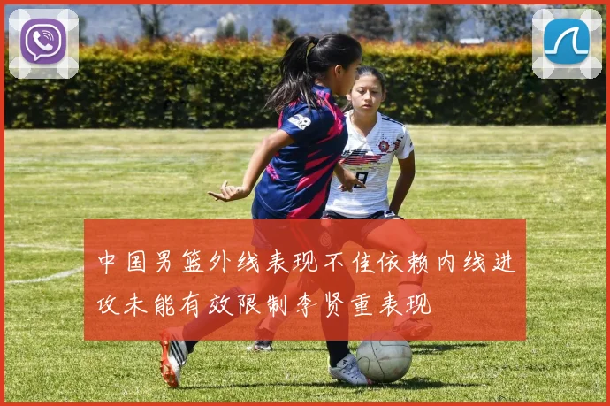 中国男篮外线表现不佳依赖内线进攻未能有效限制李贤重表现