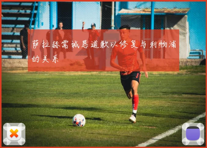 萨拉赫需诚恳道歉以修复与利物浦的关系