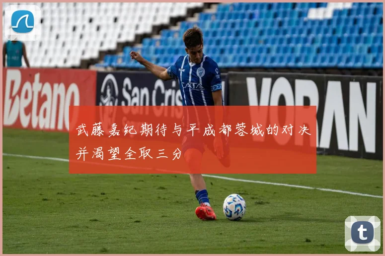 武藤嘉纪期待与平成都蓉城的对决并渴望全取三分