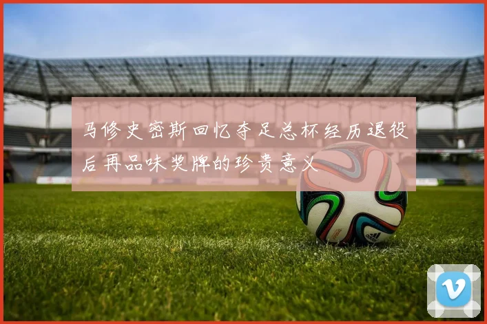马修史密斯回忆夺足总杯经历退役后再品味奖牌的珍贵意义