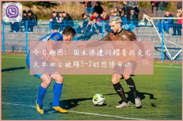 今日趣图：国米惨遭闪耀哥抬走尤文单回合被踢5-2的悲惨命运