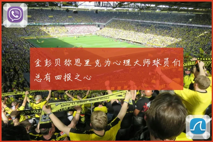 金彭贝称恩里克为心理大师球员们总有回报之心
