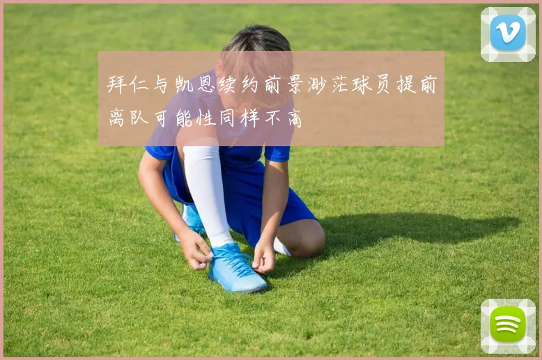 拜仁与凯恩续约前景渺茫球员提前离队可能性同样不高