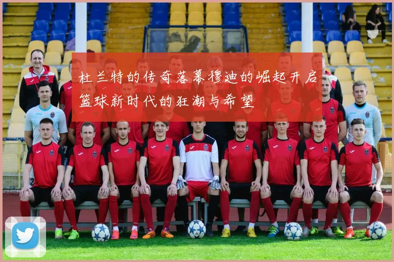 杜兰特的传奇落幕穆迪的崛起开启篮球新时代的狂潮与希望