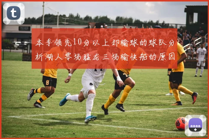 本季领先10分以上却输球的球队分析湖人零场猛龙三场输快船的原因