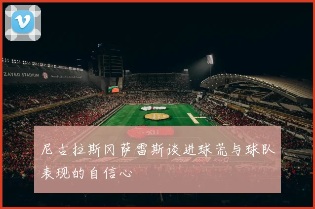 尼古拉斯冈萨雷斯谈进球荒与球队表现的自信心