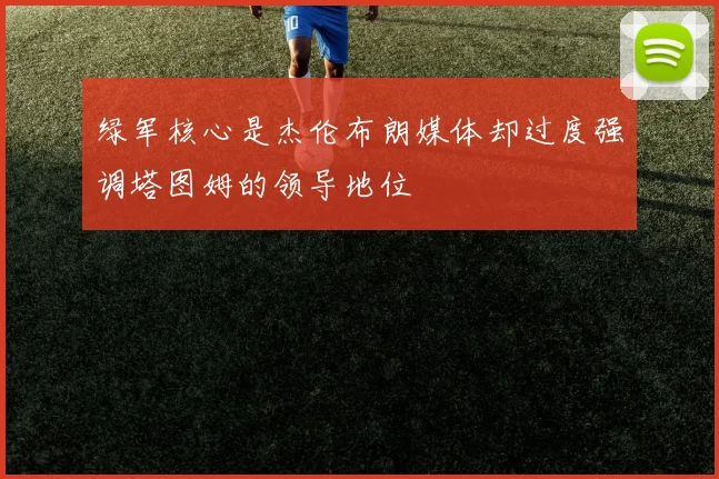 绿军核心是杰伦布朗媒体却过度强调塔图姆的领导地位