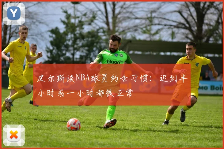 皮尔斯谈NBA球员约会习惯：迟到半小时或一小时都很正常