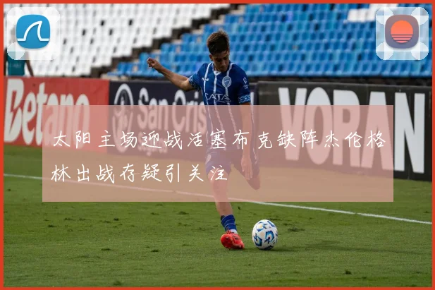 太阳主场迎战活塞布克缺阵杰伦格林出战存疑引关注