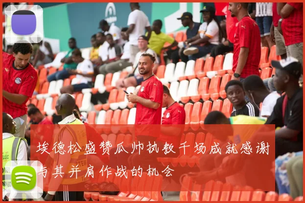 埃德松盛赞瓜帅执教千场成就感谢与其并肩作战的机会