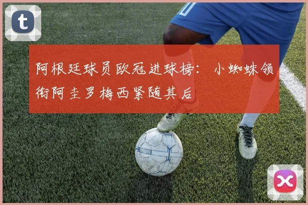 阿根廷球员欧冠进球榜：小蜘蛛领衔阿圭罗梅西紧随其后