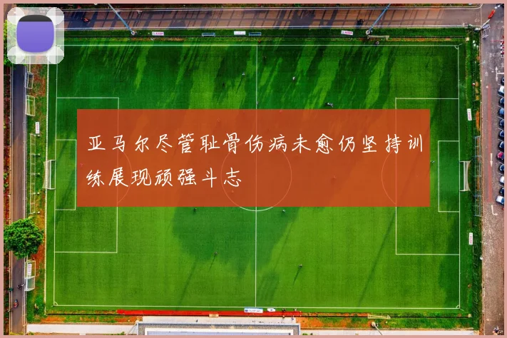 亚马尔尽管耻骨伤病未愈仍坚持训练展现顽强斗志