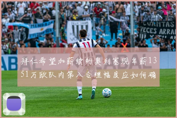 拜仁希望加薪续约奥利塞现年薪1351万欧队内第八合理幅度应如何确定