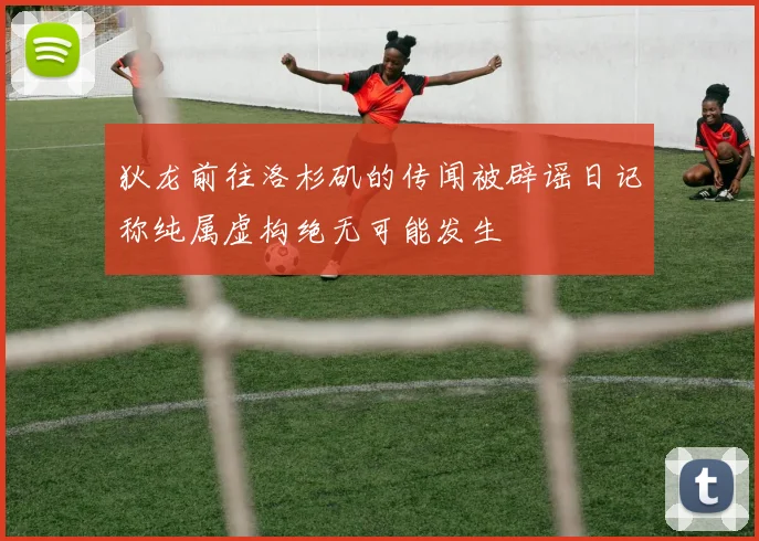 狄龙前往洛杉矶的传闻被辟谣日记称纯属虚构绝无可能发生