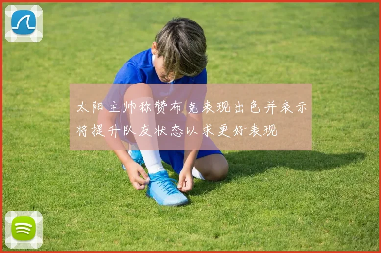 太阳主帅称赞布克表现出色并表示将提升队友状态以求更好表现