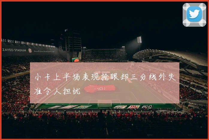 小卡上半场表现抢眼却三分线外失准令人担忧